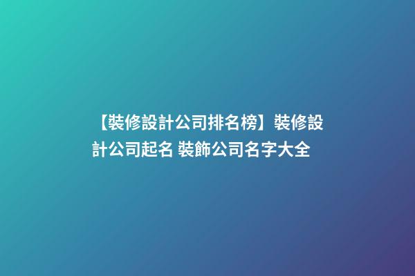 【裝修設計公司排名榜】裝修設計公司起名 裝飾公司名字大全-第1張-公司起名-玄機派